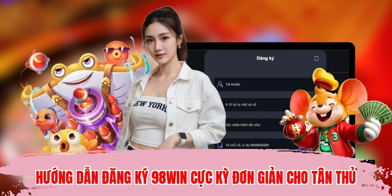 Hướng dẫn đăng ký 98WIN cực kỳ đơn giản cho tân thủ