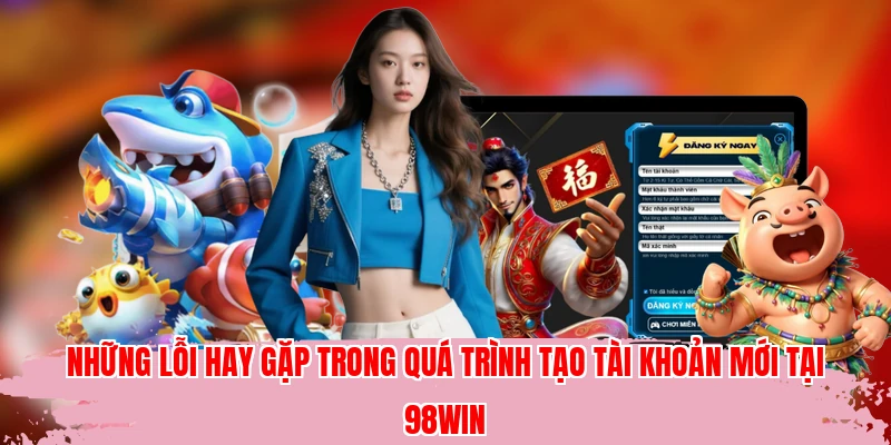 Những lỗi hay gặp trong quá trình tạo tài khoản mới tại 98WIN