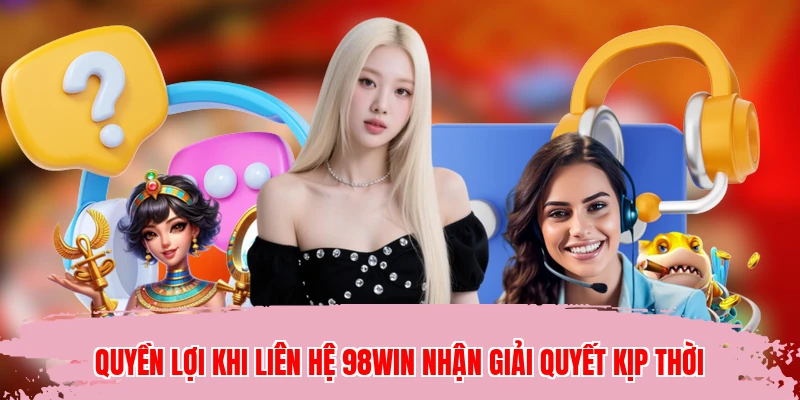 Quyền lợi khi liên hệ 98WIN nhận giải quyết kịp thời